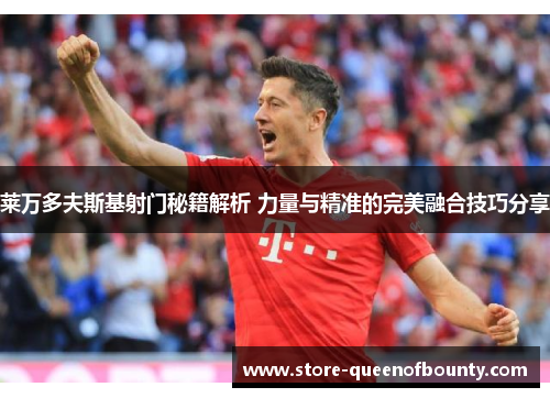 莱万多夫斯基射门秘籍解析 力量与精准的完美融合技巧分享