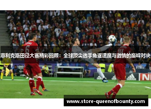 菲利克斯田径大赛精彩回顾：全球顶尖选手角逐速度与激情的巅峰对决