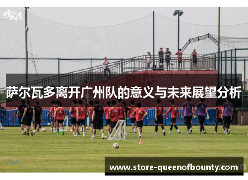 萨尔瓦多离开广州队的意义与未来展望分析