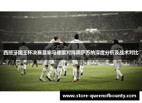 西班牙国王杯决赛皇家马德里对阵奥萨苏纳深度分析及战术对比 西班牙国王杯决赛皇家马德里对阵奥萨苏纳深度分析及战术对比