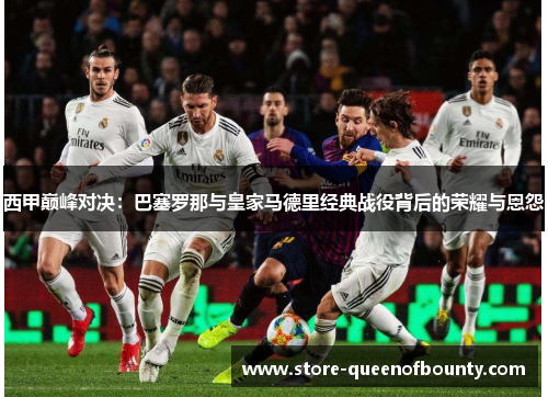 西甲巅峰对决：巴塞罗那与皇家马德里经典战役背后的荣耀与恩怨