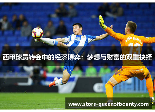 西甲球员转会中的经济博弈：梦想与财富的双重抉择