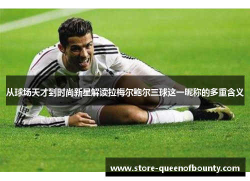 从球场天才到时尚新星解读拉梅尔鲍尔三球这一昵称的多重含义 从球场天才到时尚新星解读拉梅尔鲍尔三球这一昵称的多重含义