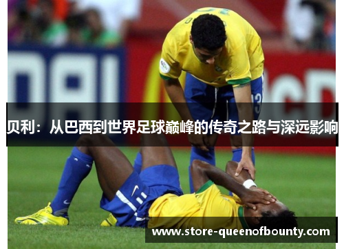 贝利：从巴西到世界足球巅峰的传奇之路与深远影响