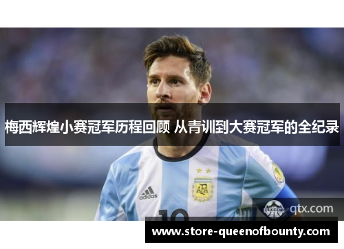 梅西辉煌小赛冠军历程回顾 从青训到大赛冠军的全纪录