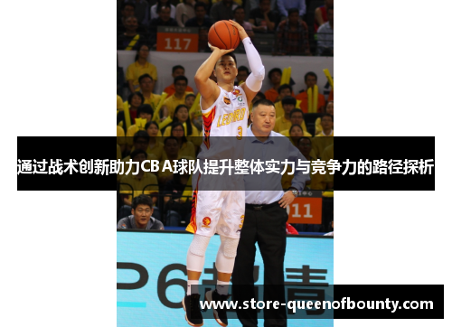 通过战术创新助力CBA球队提升整体实力与竞争力的路径探析