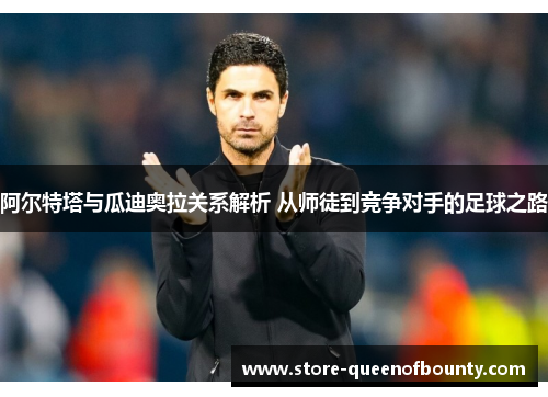 阿尔特塔与瓜迪奥拉关系解析 从师徒到竞争对手的足球之路