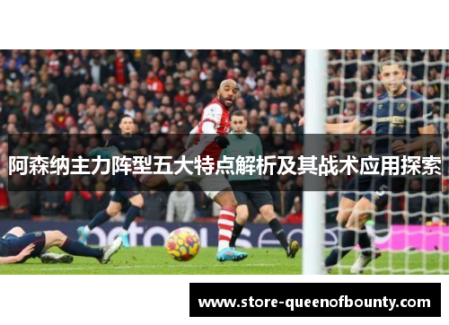 阿森纳主力阵型五大特点解析及其战术应用探索