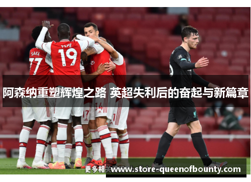 阿森纳重塑辉煌之路 英超失利后的奋起与新篇章