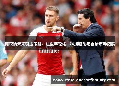 阿森纳未来引援策略：注重年轻化、科技驱动与全球市场拓展