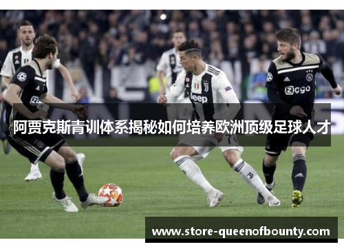 阿贾克斯青训体系揭秘如何培养欧洲顶级足球人才