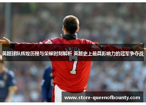 英超球队辉煌历程与荣耀时刻解析 英超史上最具影响力的冠军争夺战