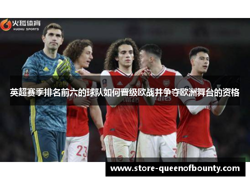 英超赛季排名前六的球队如何晋级欧战并争夺欧洲舞台的资格