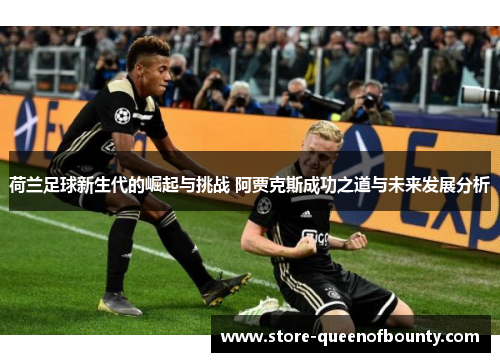 荷兰足球新生代的崛起与挑战 阿贾克斯成功之道与未来发展分析