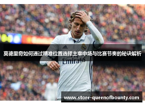 莫德里奇如何通过精准位置选择主宰中场与比赛节奏的秘诀解析