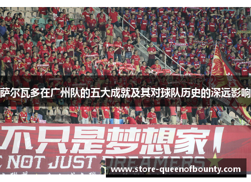 萨尔瓦多在广州队的五大成就及其对球队历史的深远影响