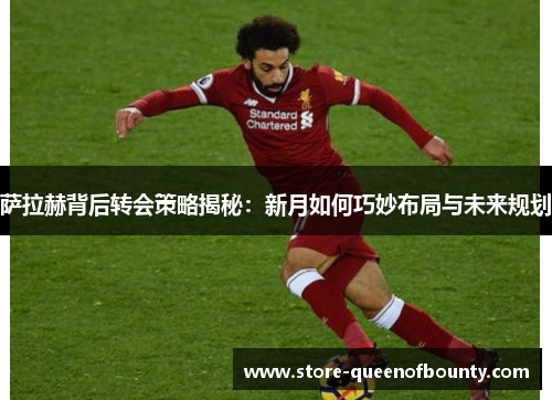 萨拉赫背后转会策略揭秘：新月如何巧妙布局与未来规划