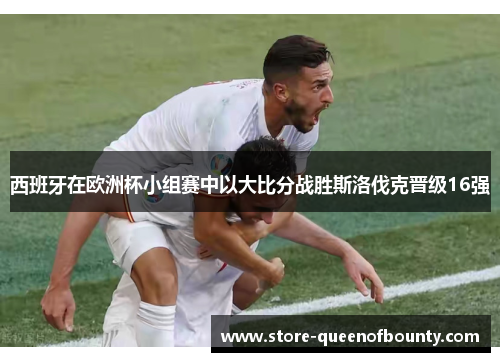 西班牙在欧洲杯小组赛中以大比分战胜斯洛伐克晋级16强