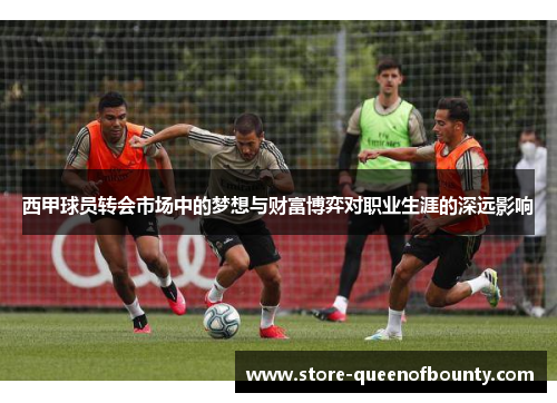 西甲球员转会市场中的梦想与财富博弈对职业生涯的深远影响