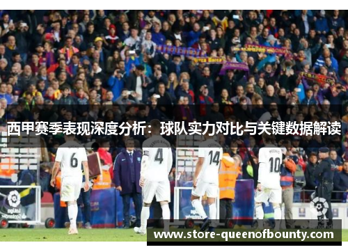 西甲赛季表现深度分析：球队实力对比与关键数据解读