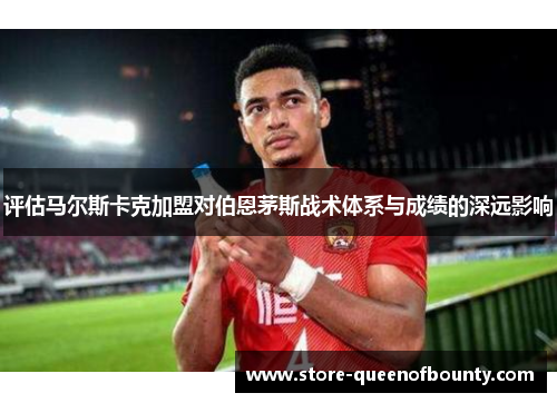评估马尔斯卡克加盟对伯恩茅斯战术体系与成绩的深远影响 评估马尔斯卡克加盟对伯恩茅斯战术体系与成绩的深远影响