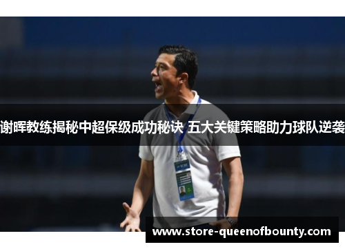 谢晖教练揭秘中超保级成功秘诀 五大关键策略助力球队逆袭