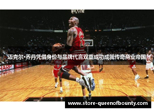 迈克尔·乔丹凭借身价与品牌代言双重成功成就传奇商业帝国 迈克尔·乔丹凭借身价与品牌代言双重成功成就传奇商业帝国