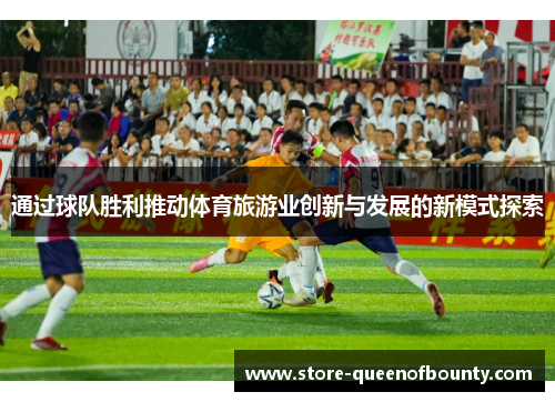 通过球队胜利推动体育旅游业创新与发展的新模式探索 通过球队胜利推动体育旅游业创新与发展的新模式探索