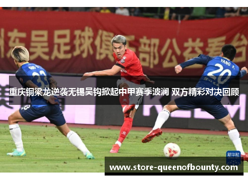 重庆铜梁龙逆袭无锡吴钩掀起中甲赛季波澜 双方精彩对决回顾 重庆铜梁龙逆袭无锡吴钩掀起中甲赛季波澜 双方精彩对决回顾