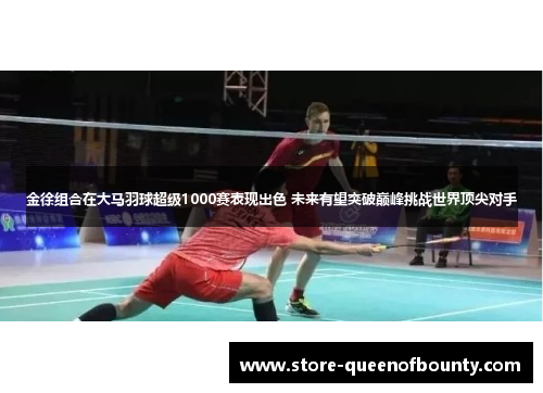 金徐组合在大马羽球超级1000赛表现出色 未来有望突破巅峰挑战世界顶尖对手 金徐组合在大马羽球超级1000赛表现出色 未来有望突破巅峰挑战世界顶尖对手
