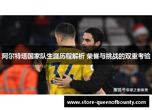 阿尔特塔国家队生涯历程解析 荣誉与挑战的双重考验 阿尔特塔国家队生涯历程解析 荣誉与挑战的双重考验