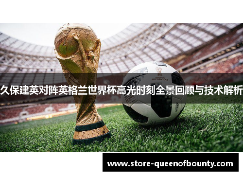 久保建英对阵英格兰世界杯高光时刻全景回顾与技术解析