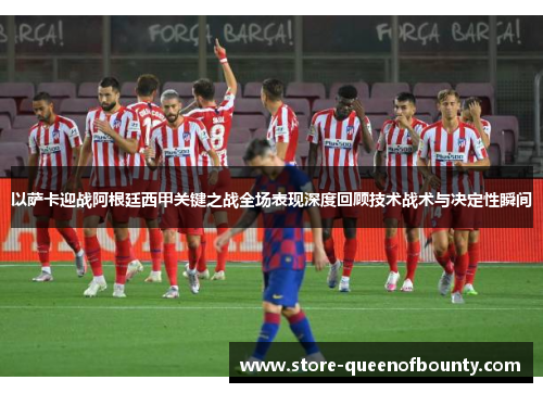 以萨卡迎战阿根廷西甲关键之战全场表现深度回顾技术战术与决定性瞬间