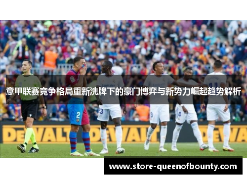 意甲联赛竞争格局重新洗牌下的豪门博弈与新势力崛起趋势解析