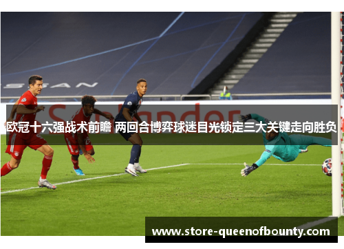 欧冠十六强战术前瞻 两回合博弈球迷目光锁定三大关键走向胜负