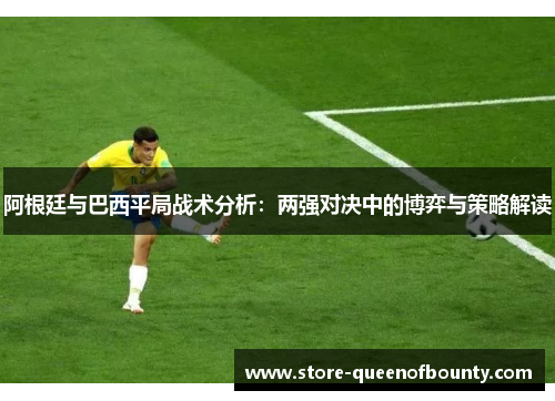 阿根廷与巴西平局战术分析：两强对决中的博弈与策略解读