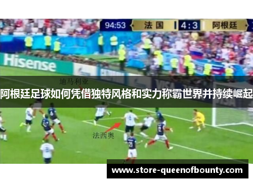 阿根廷足球如何凭借独特风格和实力称霸世界并持续崛起 阿根廷足球如何凭借独特风格和实力称霸世界并持续崛起