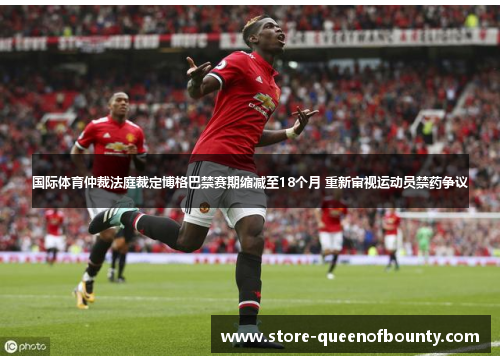 国际体育仲裁法庭裁定博格巴禁赛期缩减至18个月 重新审视运动员禁药争议 国际体育仲裁法庭裁定博格巴禁赛期缩减至18个月 重新审视运动员禁药争议