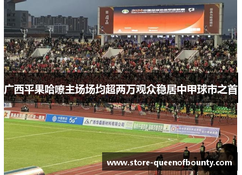 广西平果哈嘹主场场均超两万观众稳居中甲球市之首