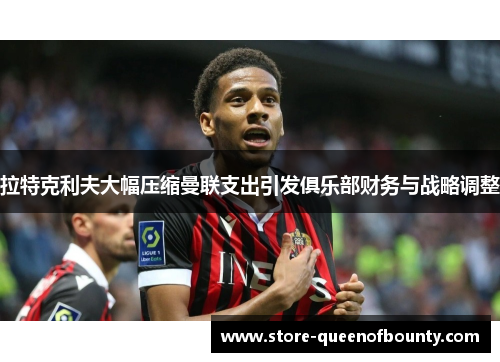 拉特克利夫大幅压缩曼联支出引发俱乐部财务与战略调整