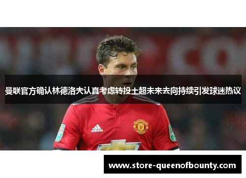 曼联官方确认林德洛夫认真考虑转投土超未来去向持续引发球迷热议