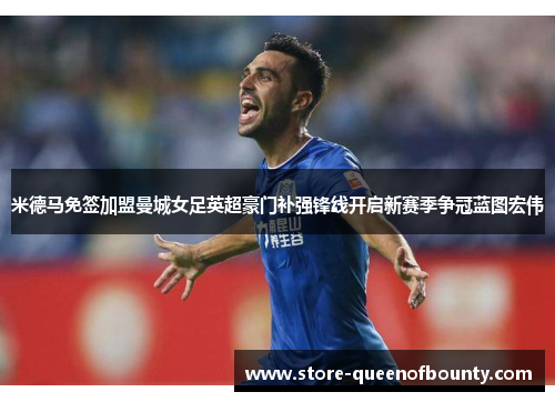 米德马免签加盟曼城女足英超豪门补强锋线开启新赛季争冠蓝图宏伟