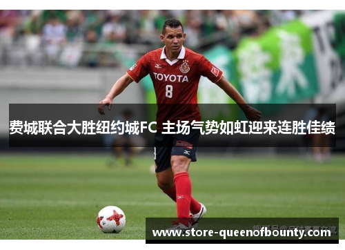 费城联合大胜纽约城FC 主场气势如虹迎来连胜佳绩