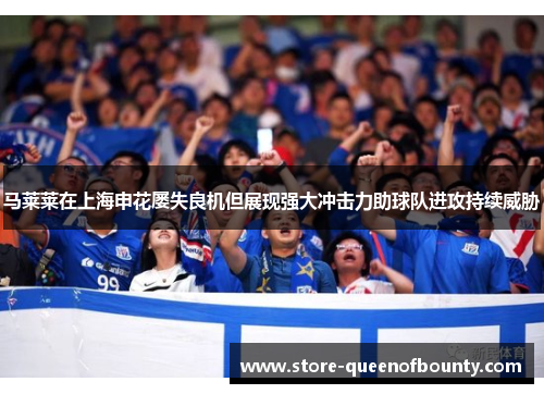 马莱莱在上海申花屡失良机但展现强大冲击力助球队进攻持续威胁
