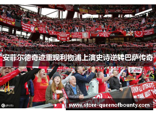 安菲尔德奇迹重现利物浦上演史诗逆转巴萨传奇