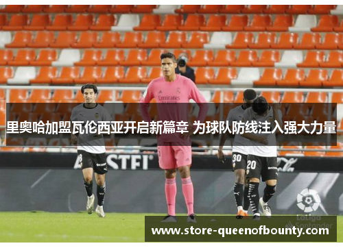 里奥哈加盟瓦伦西亚开启新篇章 为球队防线注入强大力量