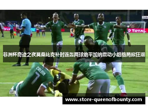 非洲杯奇迹之夜莫桑比克补时连轰两球绝平加纳震动小组格局掀狂潮
