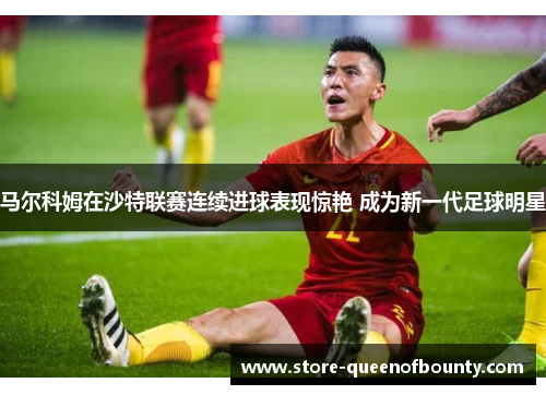 马尔科姆在沙特联赛连续进球表现惊艳 成为新一代足球明星