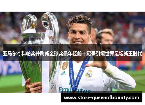 亚马尔夺科帕奖并刷新金球奖最年轻前十纪录引爆世界足坛新王时代 亚马尔夺科帕奖并刷新金球奖最年轻前十纪录引爆世界足坛新王时代