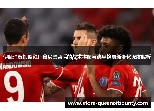 伊藤洋辉加盟拜仁慕尼黑背后的战术拼图与德甲格局新变化深度解析